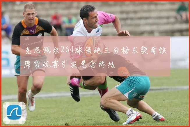 克尼佩尔264球领跑三分榜东契奇缺席常规赛引发悬念终结