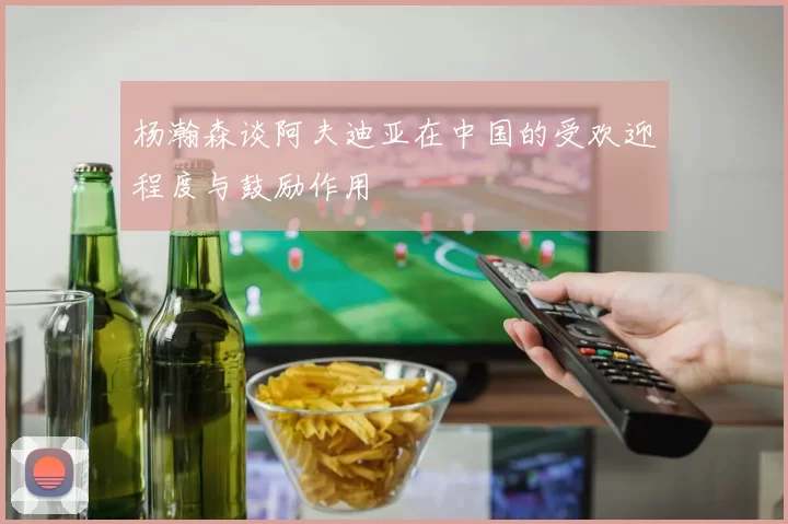 杨瀚森谈阿夫迪亚在中国的受欢迎程度与鼓励作用