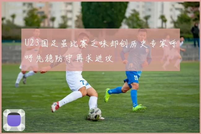 U23国足虽比赛乏味却创历史专家呼吁先稳防守再求进攻