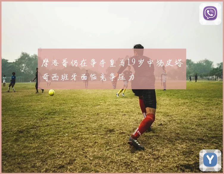 摩洛哥仍在争夺皇马19岁中场皮塔奇西班牙面临竞争压力
