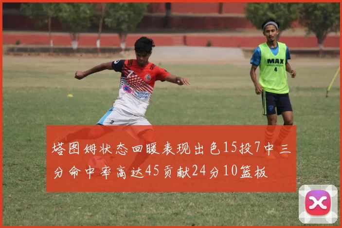 塔图姆状态回暖表现出色15投7中三分命中率高达45贡献24分10篮板