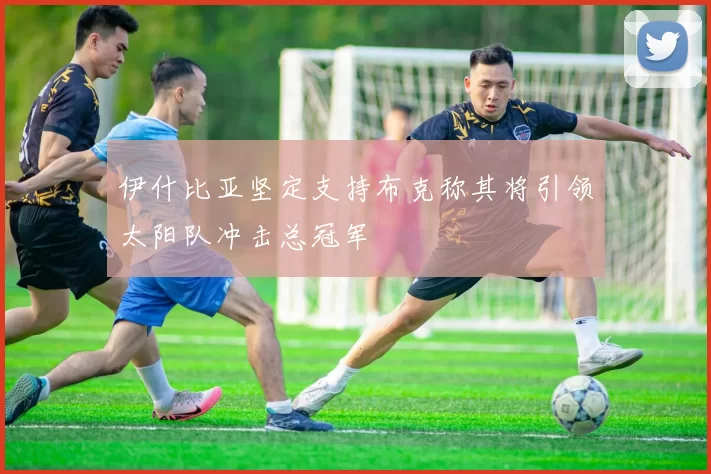 伊什比亚坚定支持布克称其将引领太阳队冲击总冠军