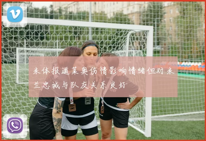 米体报道莱奥伤情影响情绪但对米兰忠诚与队友关系良好