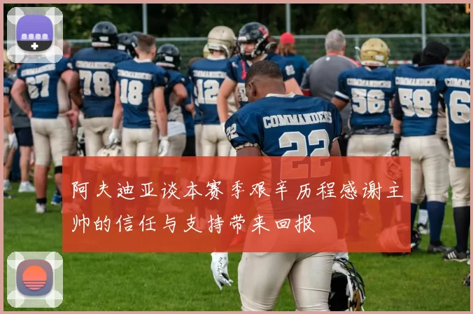 阿夫迪亚谈本赛季艰辛历程感谢主帅的信任与支持带来回报