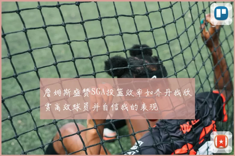 詹姆斯盛赞SGA投篮效率如乔丹我欣赏高效球员并自信我的表现
