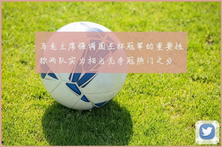 马竞主席强调国王杯冠军的重要性称两队实力相当无夺冠热门之分