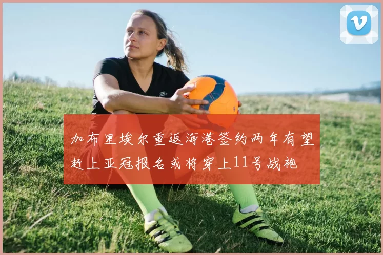加布里埃尔重返海港签约两年有望赶上亚冠报名或将穿上11号战袍