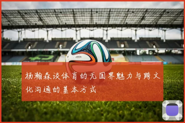 杨瀚森谈体育的无国界魅力与跨文化沟通的基本方式
