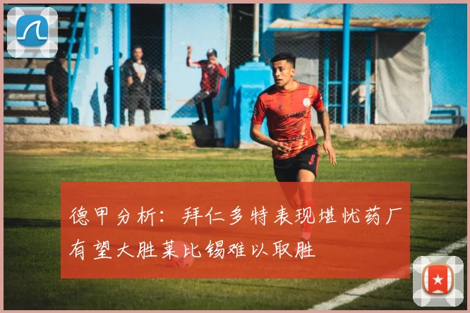 德甲分析：拜仁多特表现堪忧药厂有望大胜莱比锡难以取胜