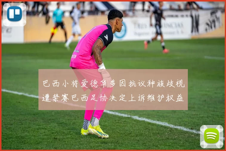 巴西小将爱德华多因抗议种族歧视遭禁赛巴西足协决定上诉维护权益