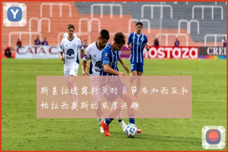 斯基拉透露科莫对贡萨洛加西亚和帕拉西奥斯的浓厚兴趣